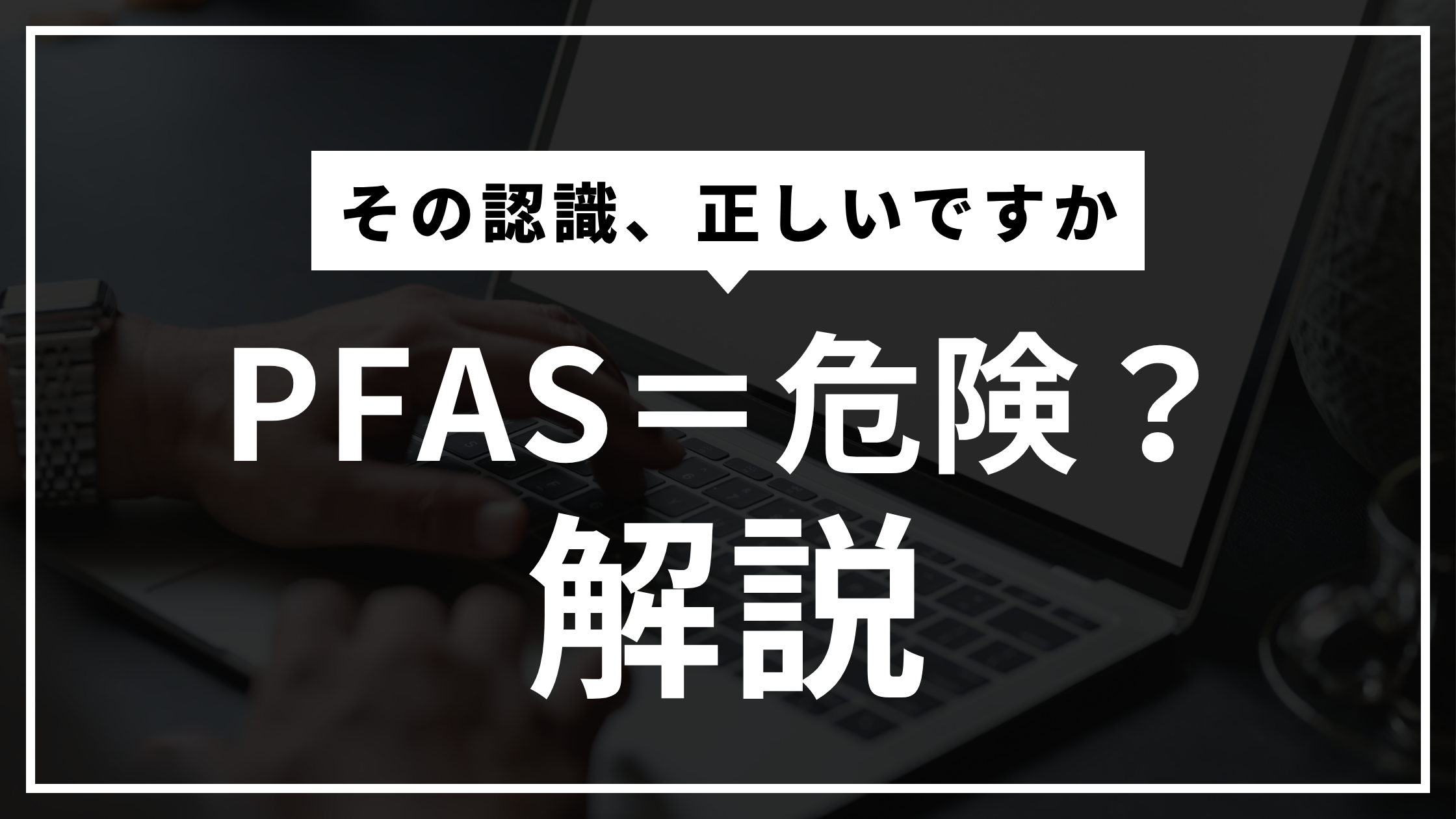 フッ素化合物は危険なのか？PFAS問題で誤解されがちなポイントを解説